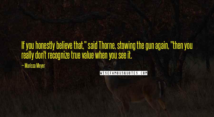 Marissa Meyer Quotes: If you honestly believe that," said Thorne, stowing the gun again, "then you really don't recognize true value when you see it.