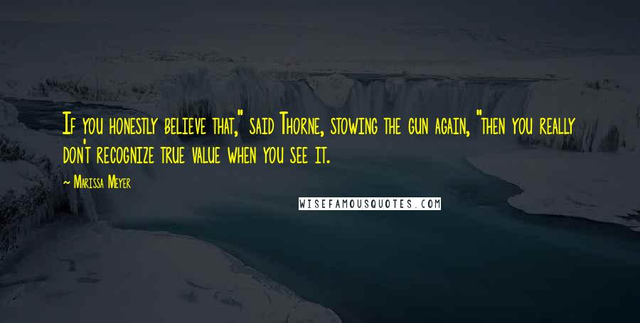 Marissa Meyer Quotes: If you honestly believe that," said Thorne, stowing the gun again, "then you really don't recognize true value when you see it.