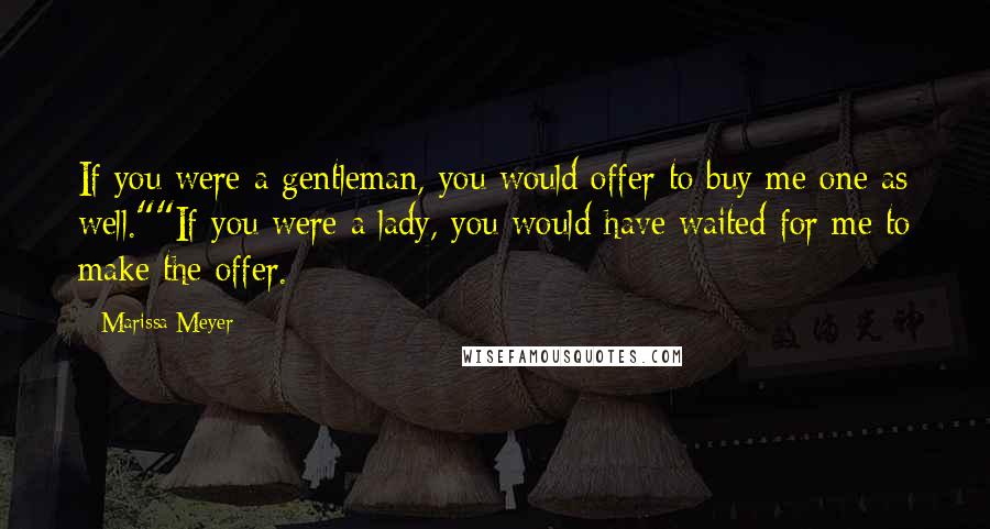 Marissa Meyer Quotes: If you were a gentleman, you would offer to buy me one as well.""If you were a lady, you would have waited for me to make the offer.