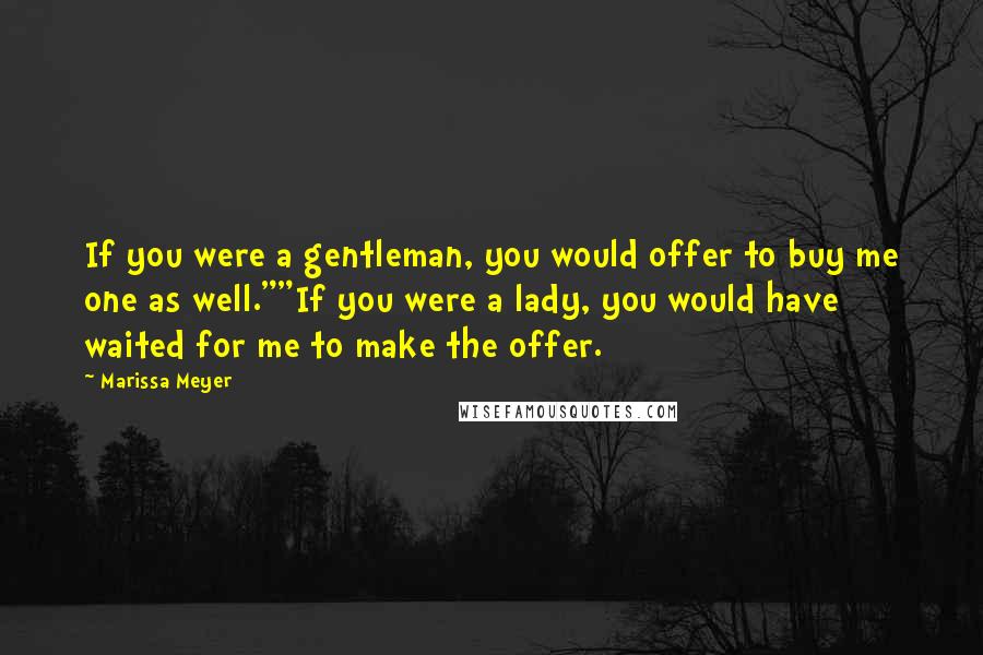 Marissa Meyer Quotes: If you were a gentleman, you would offer to buy me one as well.""If you were a lady, you would have waited for me to make the offer.