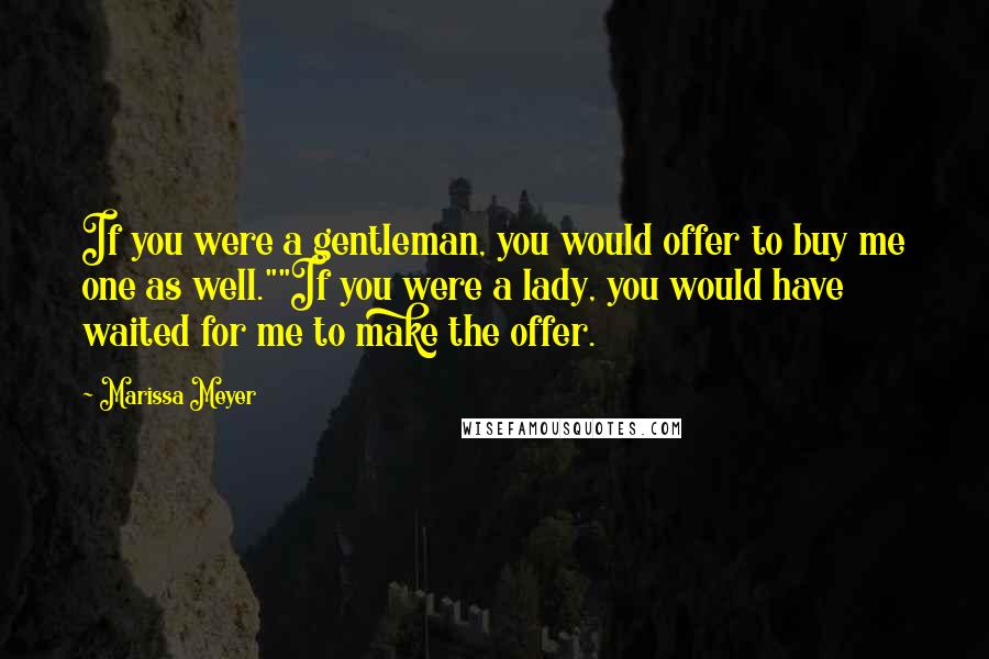 Marissa Meyer Quotes: If you were a gentleman, you would offer to buy me one as well.""If you were a lady, you would have waited for me to make the offer.