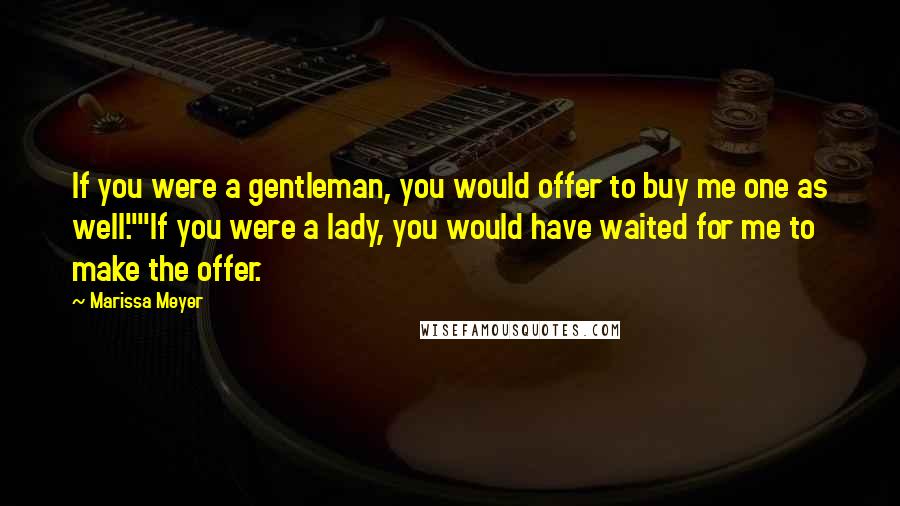 Marissa Meyer Quotes: If you were a gentleman, you would offer to buy me one as well.""If you were a lady, you would have waited for me to make the offer.