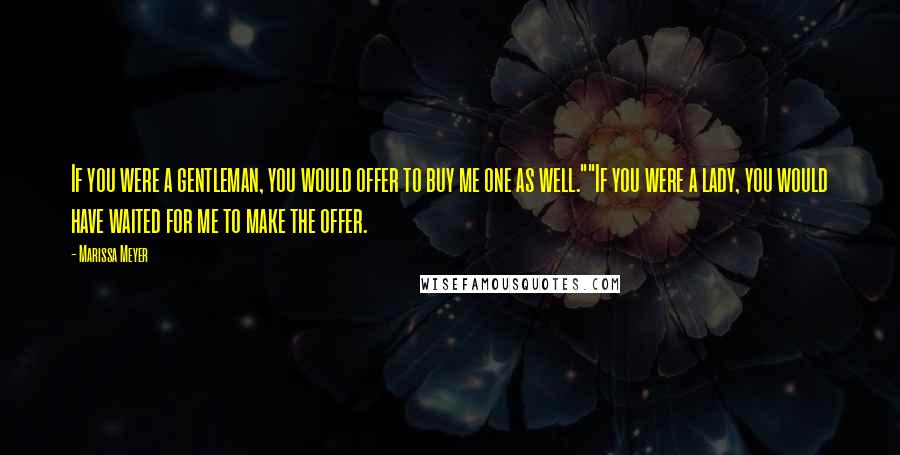 Marissa Meyer Quotes: If you were a gentleman, you would offer to buy me one as well.""If you were a lady, you would have waited for me to make the offer.