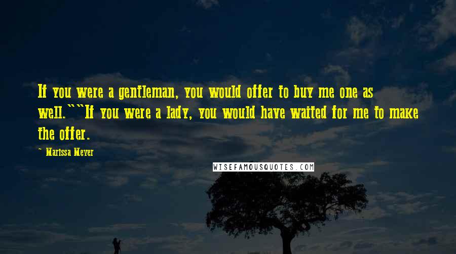 Marissa Meyer Quotes: If you were a gentleman, you would offer to buy me one as well.""If you were a lady, you would have waited for me to make the offer.