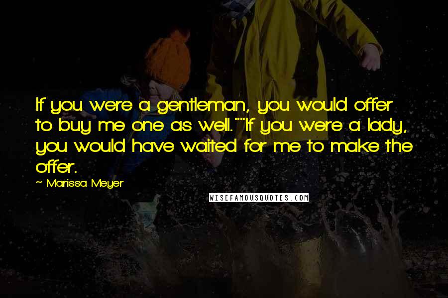 Marissa Meyer Quotes: If you were a gentleman, you would offer to buy me one as well.""If you were a lady, you would have waited for me to make the offer.