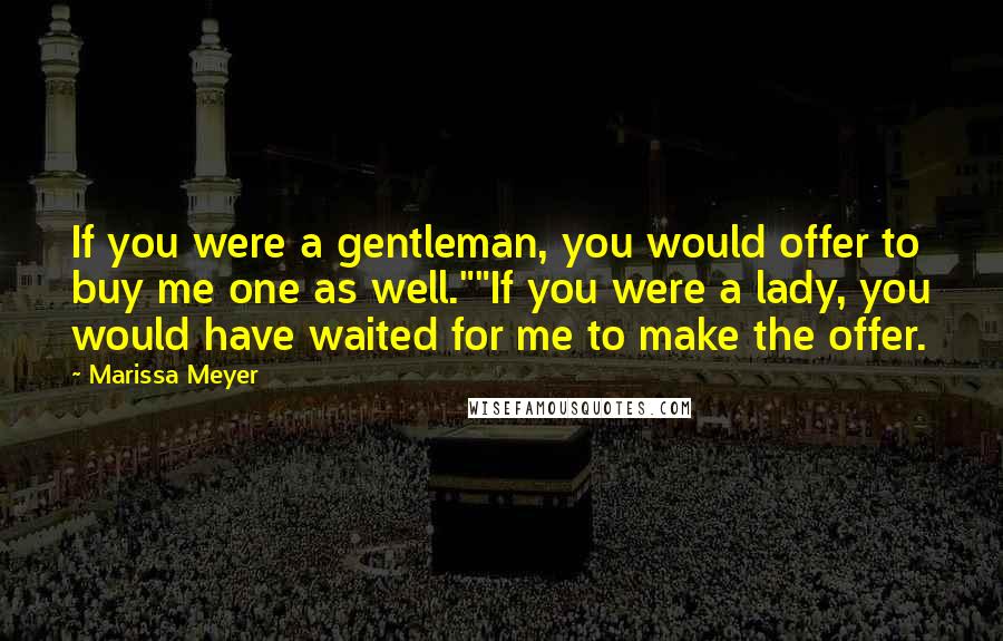 Marissa Meyer Quotes: If you were a gentleman, you would offer to buy me one as well.""If you were a lady, you would have waited for me to make the offer.