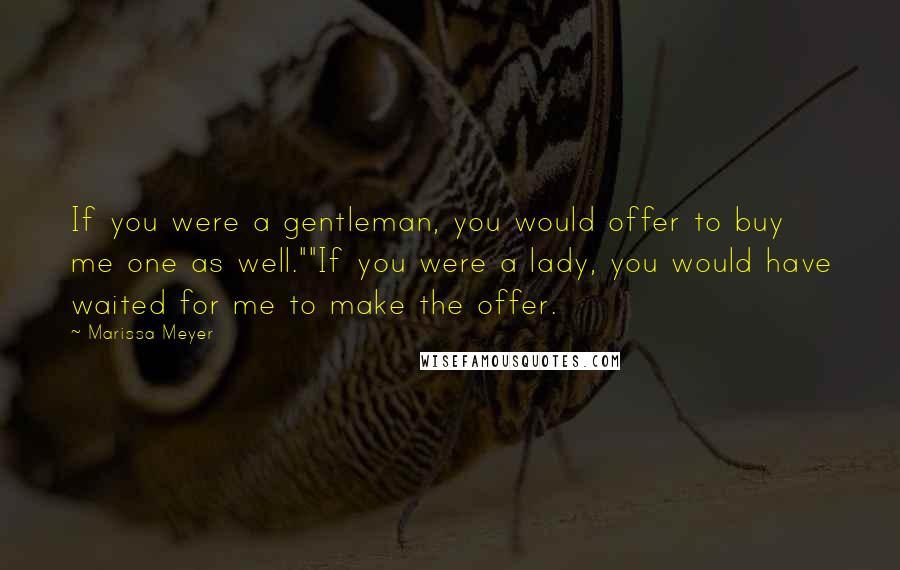 Marissa Meyer Quotes: If you were a gentleman, you would offer to buy me one as well.""If you were a lady, you would have waited for me to make the offer.