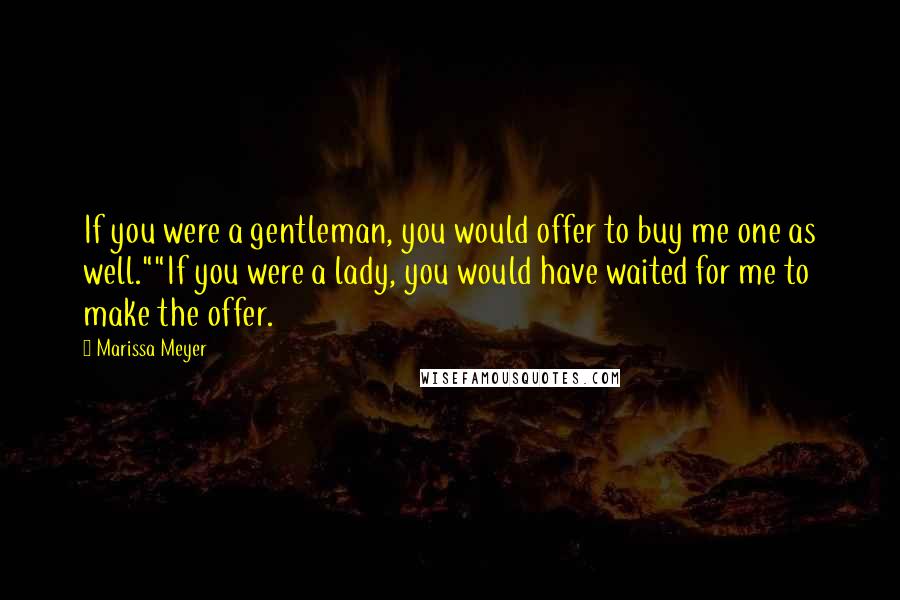 Marissa Meyer Quotes: If you were a gentleman, you would offer to buy me one as well.""If you were a lady, you would have waited for me to make the offer.