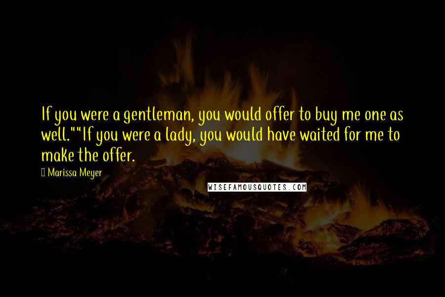 Marissa Meyer Quotes: If you were a gentleman, you would offer to buy me one as well.""If you were a lady, you would have waited for me to make the offer.