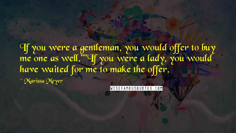 Marissa Meyer Quotes: If you were a gentleman, you would offer to buy me one as well.""If you were a lady, you would have waited for me to make the offer.