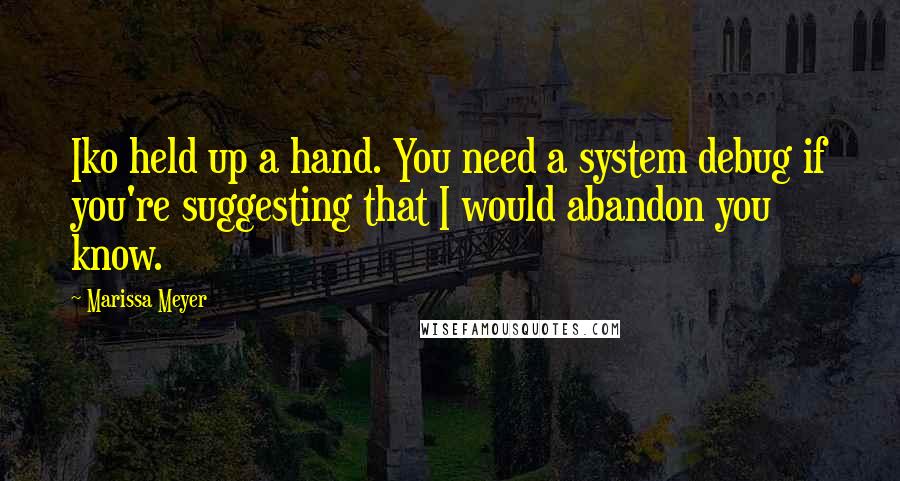 Marissa Meyer Quotes: Iko held up a hand. You need a system debug if you're suggesting that I would abandon you know.