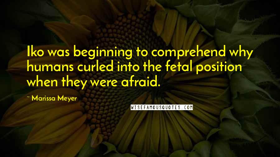 Marissa Meyer Quotes: Iko was beginning to comprehend why humans curled into the fetal position when they were afraid.