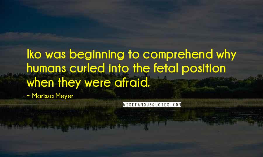 Marissa Meyer Quotes: Iko was beginning to comprehend why humans curled into the fetal position when they were afraid.