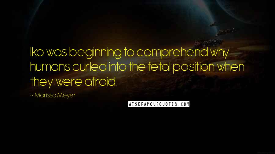 Marissa Meyer Quotes: Iko was beginning to comprehend why humans curled into the fetal position when they were afraid.