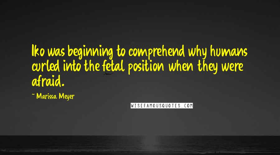 Marissa Meyer Quotes: Iko was beginning to comprehend why humans curled into the fetal position when they were afraid.