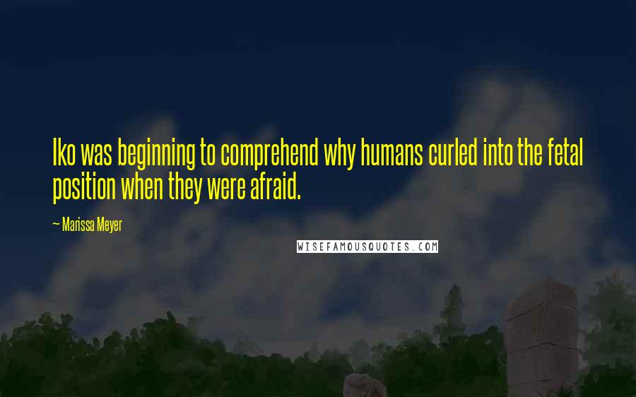 Marissa Meyer Quotes: Iko was beginning to comprehend why humans curled into the fetal position when they were afraid.