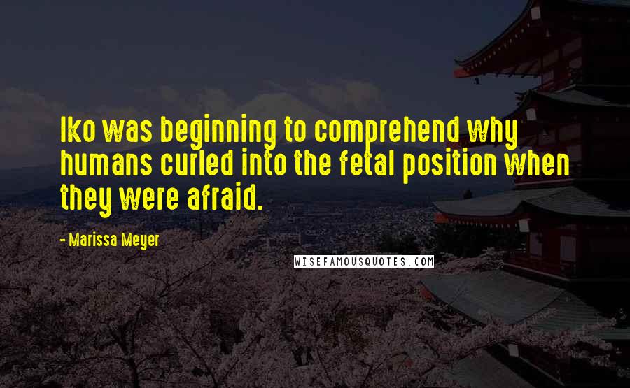 Marissa Meyer Quotes: Iko was beginning to comprehend why humans curled into the fetal position when they were afraid.