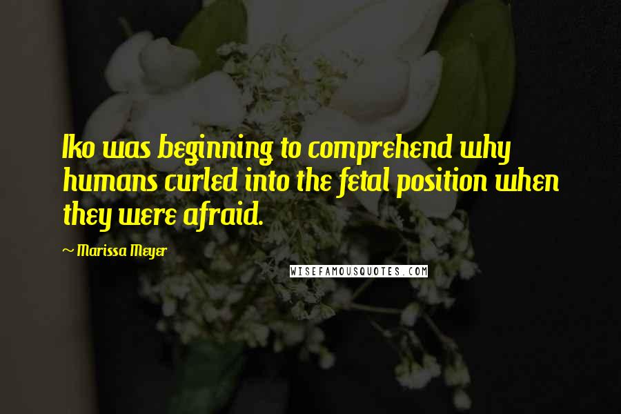 Marissa Meyer Quotes: Iko was beginning to comprehend why humans curled into the fetal position when they were afraid.