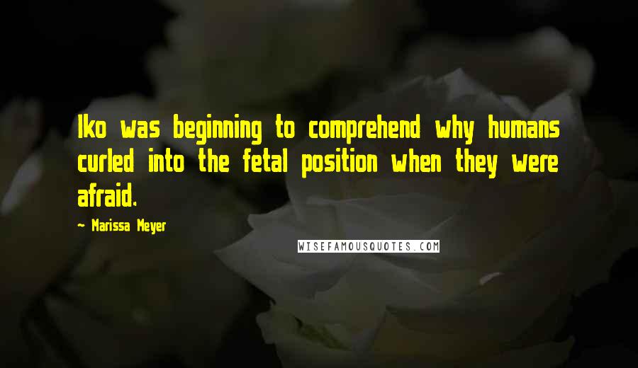 Marissa Meyer Quotes: Iko was beginning to comprehend why humans curled into the fetal position when they were afraid.