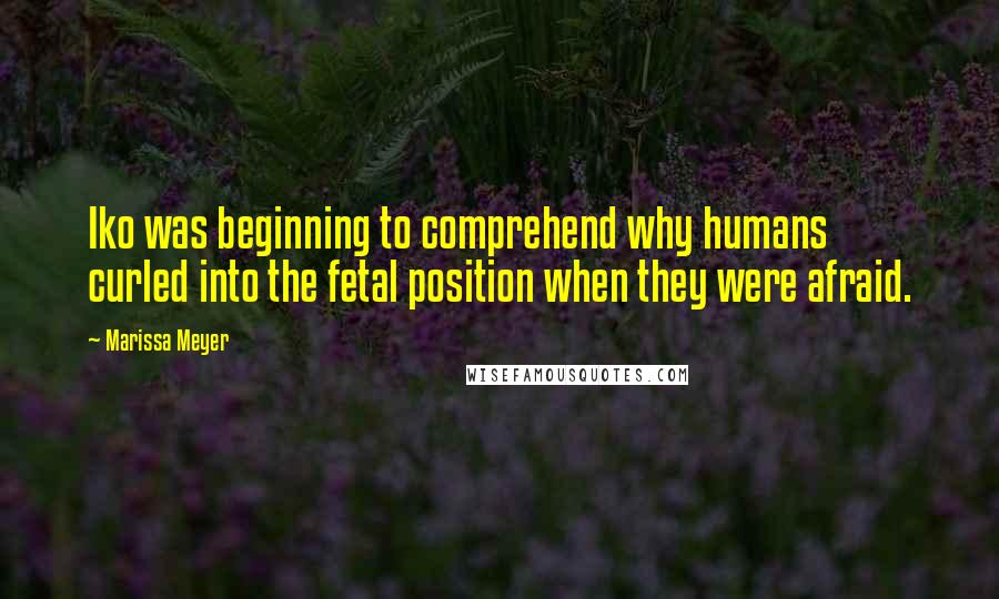 Marissa Meyer Quotes: Iko was beginning to comprehend why humans curled into the fetal position when they were afraid.