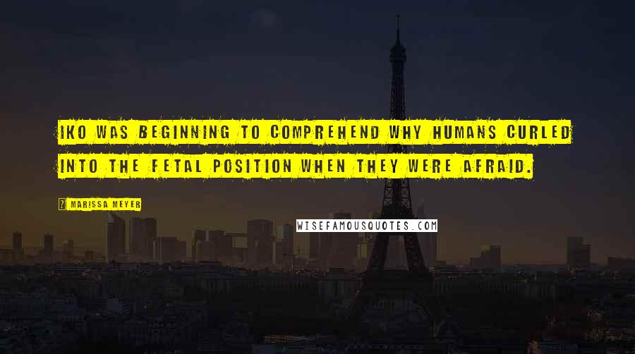 Marissa Meyer Quotes: Iko was beginning to comprehend why humans curled into the fetal position when they were afraid.