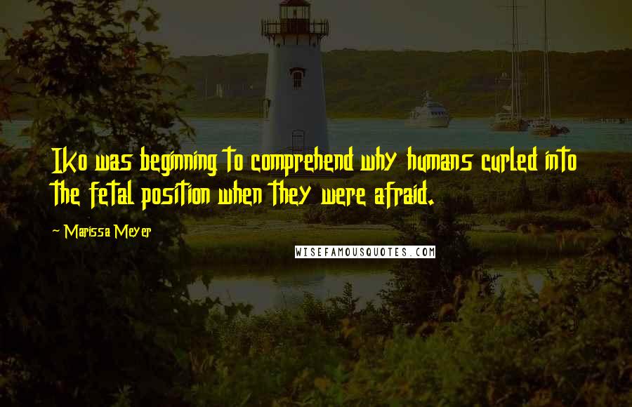 Marissa Meyer Quotes: Iko was beginning to comprehend why humans curled into the fetal position when they were afraid.