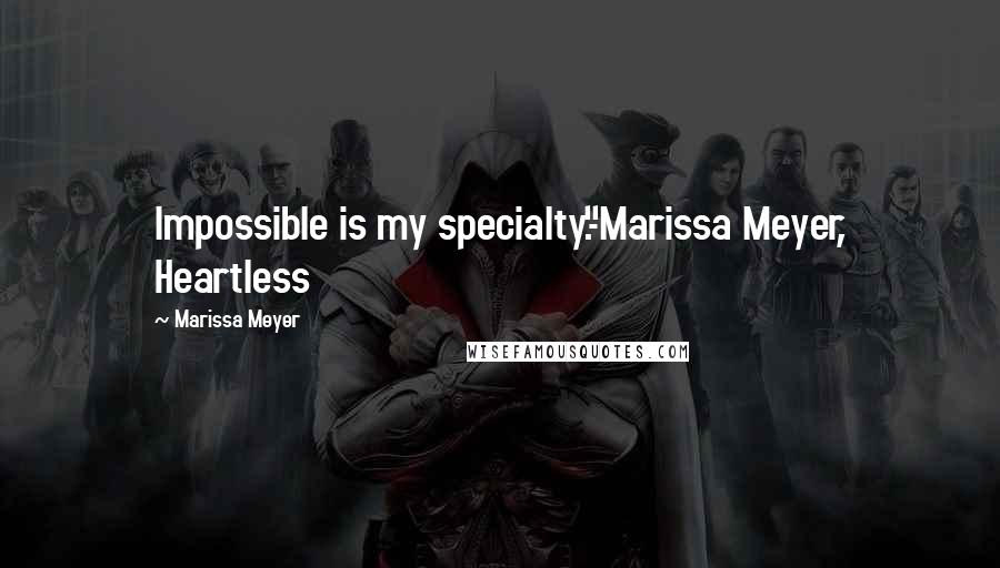 Marissa Meyer Quotes: Impossible is my specialty."-Marissa Meyer, Heartless