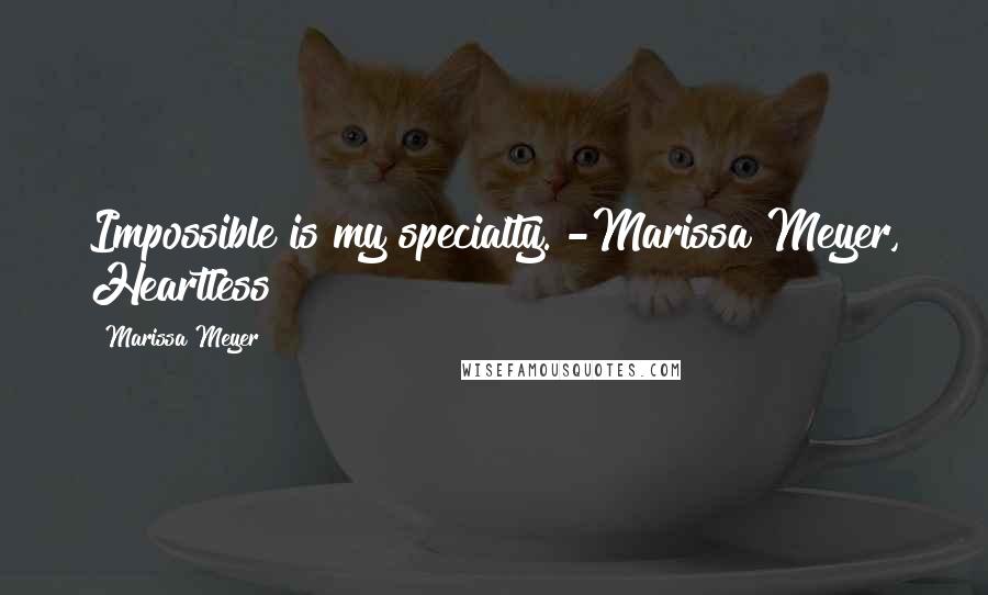 Marissa Meyer Quotes: Impossible is my specialty."-Marissa Meyer, Heartless