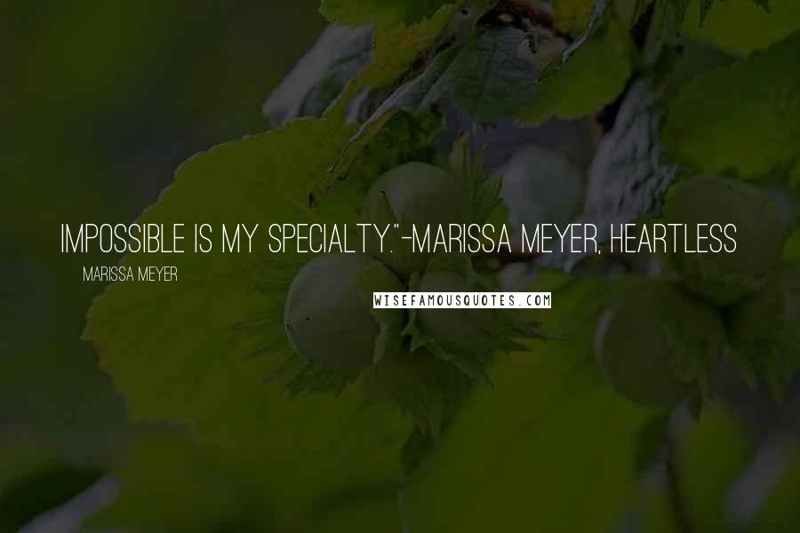 Marissa Meyer Quotes: Impossible is my specialty."-Marissa Meyer, Heartless