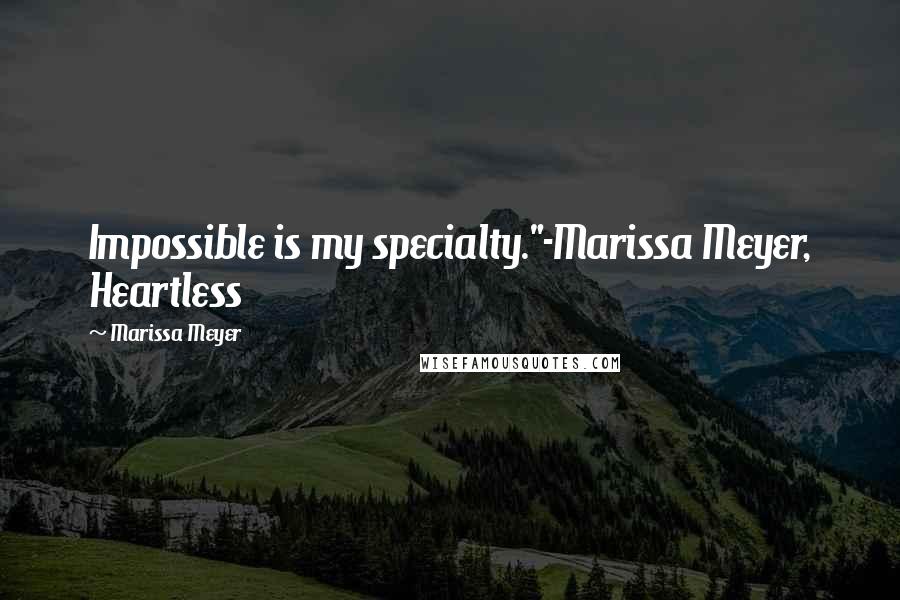 Marissa Meyer Quotes: Impossible is my specialty."-Marissa Meyer, Heartless