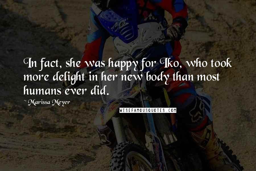 Marissa Meyer Quotes: In fact, she was happy for Iko, who took more delight in her new body than most humans ever did.