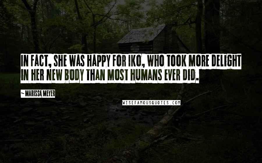 Marissa Meyer Quotes: In fact, she was happy for Iko, who took more delight in her new body than most humans ever did.