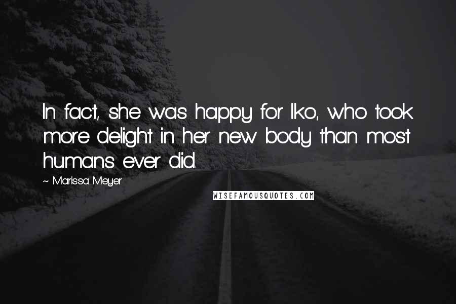 Marissa Meyer Quotes: In fact, she was happy for Iko, who took more delight in her new body than most humans ever did.