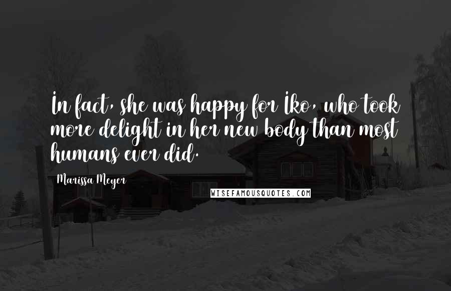 Marissa Meyer Quotes: In fact, she was happy for Iko, who took more delight in her new body than most humans ever did.