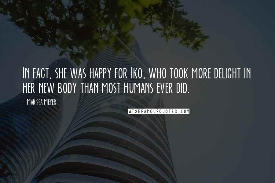 Marissa Meyer Quotes: In fact, she was happy for Iko, who took more delight in her new body than most humans ever did.