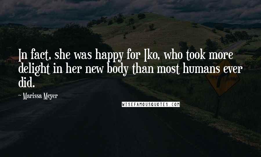 Marissa Meyer Quotes: In fact, she was happy for Iko, who took more delight in her new body than most humans ever did.