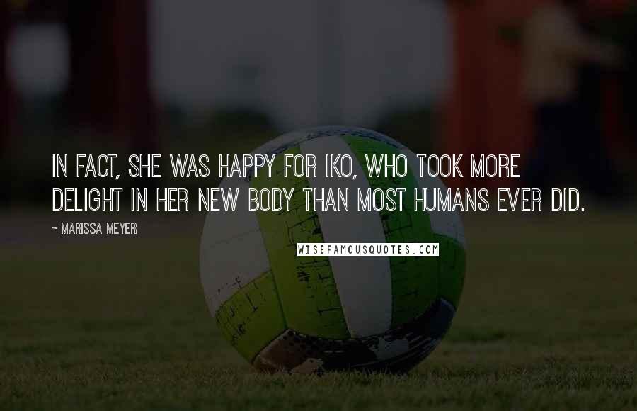 Marissa Meyer Quotes: In fact, she was happy for Iko, who took more delight in her new body than most humans ever did.