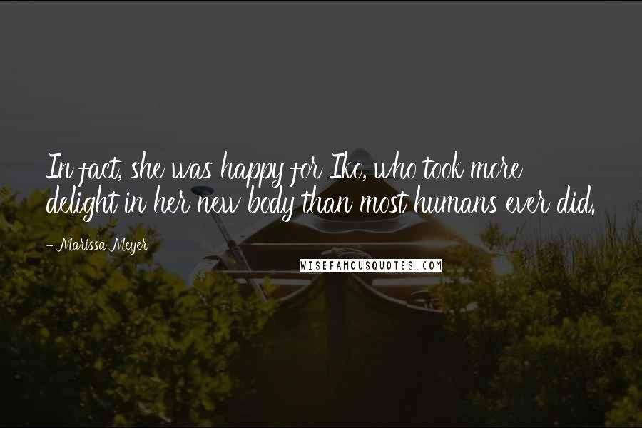 Marissa Meyer Quotes: In fact, she was happy for Iko, who took more delight in her new body than most humans ever did.