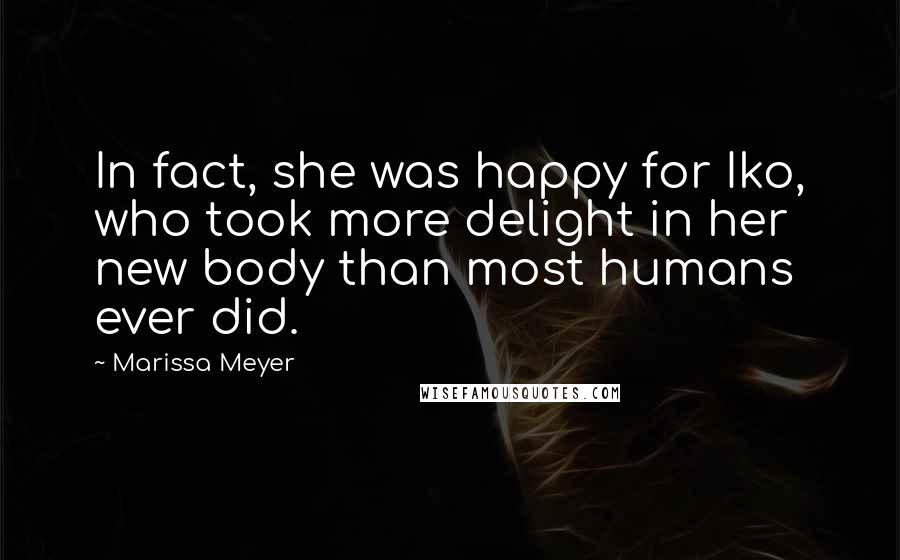 Marissa Meyer Quotes: In fact, she was happy for Iko, who took more delight in her new body than most humans ever did.