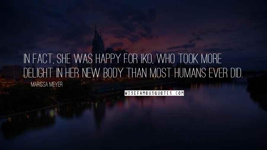 Marissa Meyer Quotes: In fact, she was happy for Iko, who took more delight in her new body than most humans ever did.