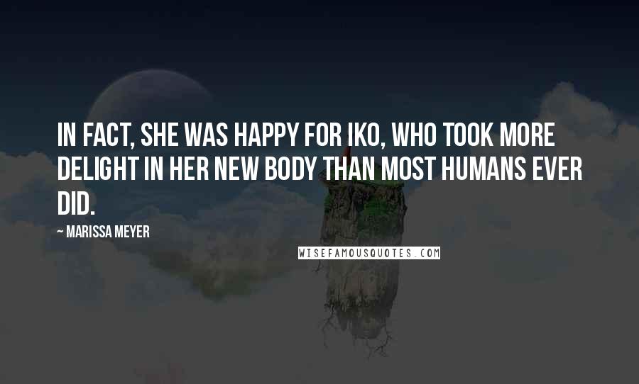 Marissa Meyer Quotes: In fact, she was happy for Iko, who took more delight in her new body than most humans ever did.