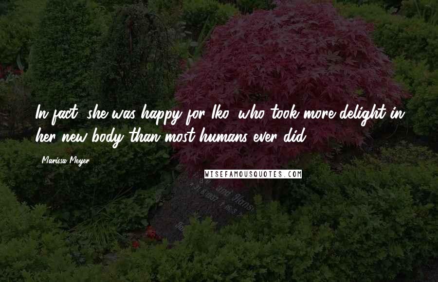 Marissa Meyer Quotes: In fact, she was happy for Iko, who took more delight in her new body than most humans ever did.