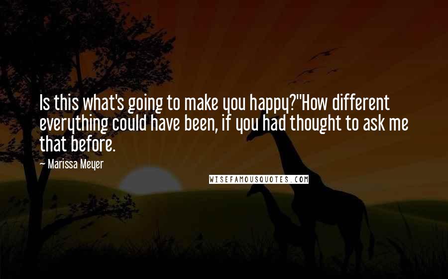 Marissa Meyer Quotes: Is this what's going to make you happy?''How different everything could have been, if you had thought to ask me that before.