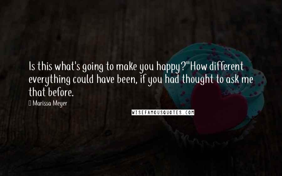 Marissa Meyer Quotes: Is this what's going to make you happy?''How different everything could have been, if you had thought to ask me that before.