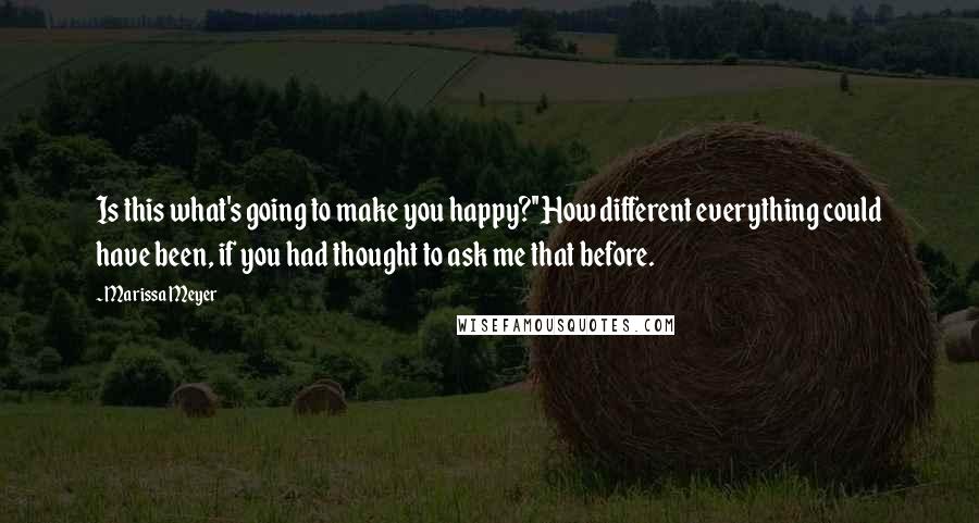 Marissa Meyer Quotes: Is this what's going to make you happy?''How different everything could have been, if you had thought to ask me that before.