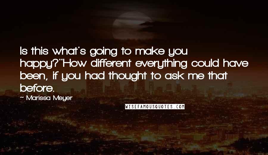 Marissa Meyer Quotes: Is this what's going to make you happy?''How different everything could have been, if you had thought to ask me that before.