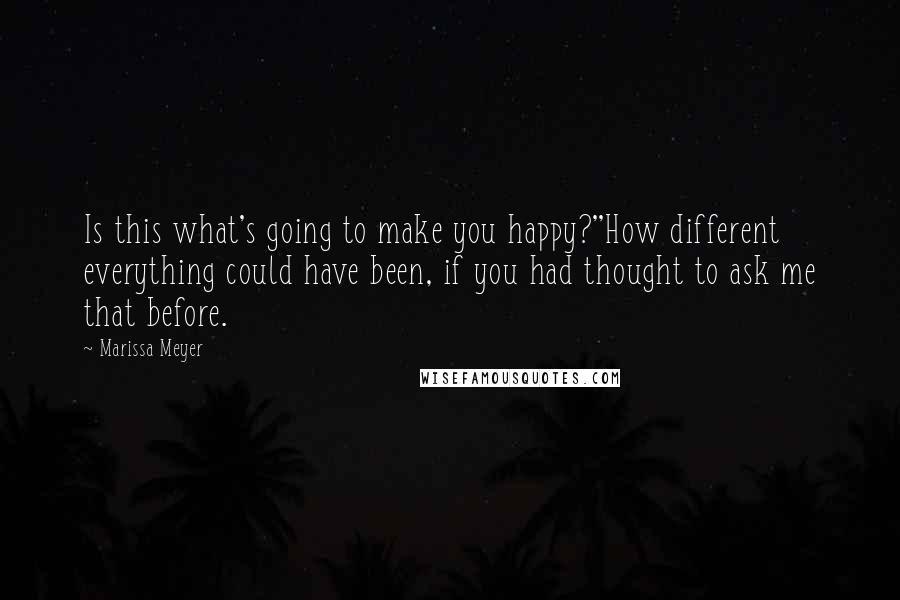 Marissa Meyer Quotes: Is this what's going to make you happy?''How different everything could have been, if you had thought to ask me that before.