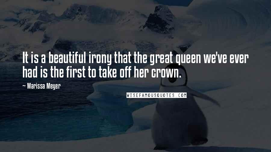 Marissa Meyer Quotes: It is a beautiful irony that the great queen we've ever had is the first to take off her crown.