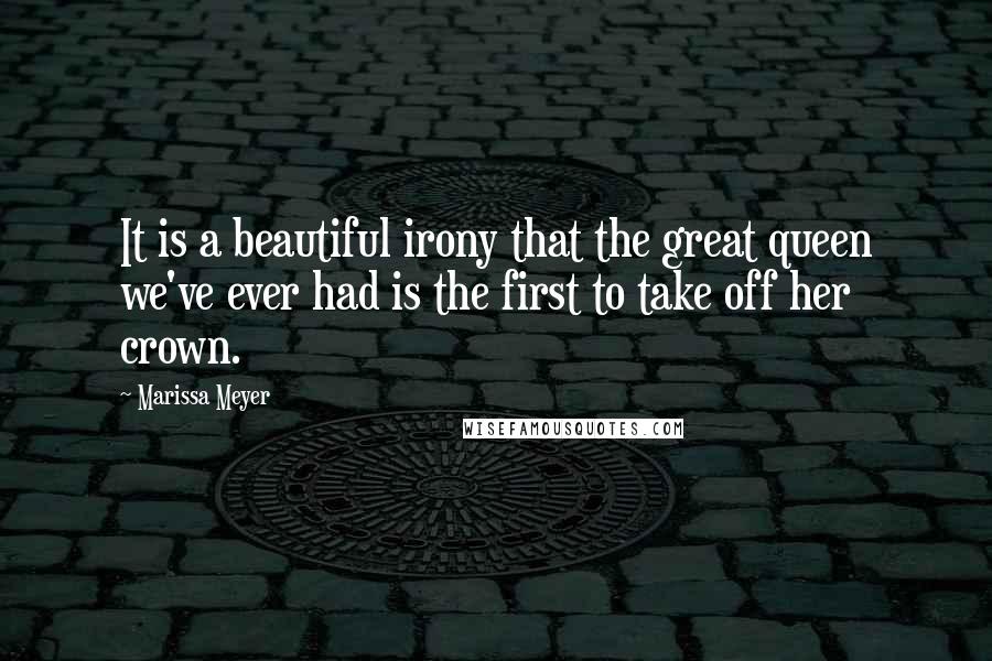 Marissa Meyer Quotes: It is a beautiful irony that the great queen we've ever had is the first to take off her crown.