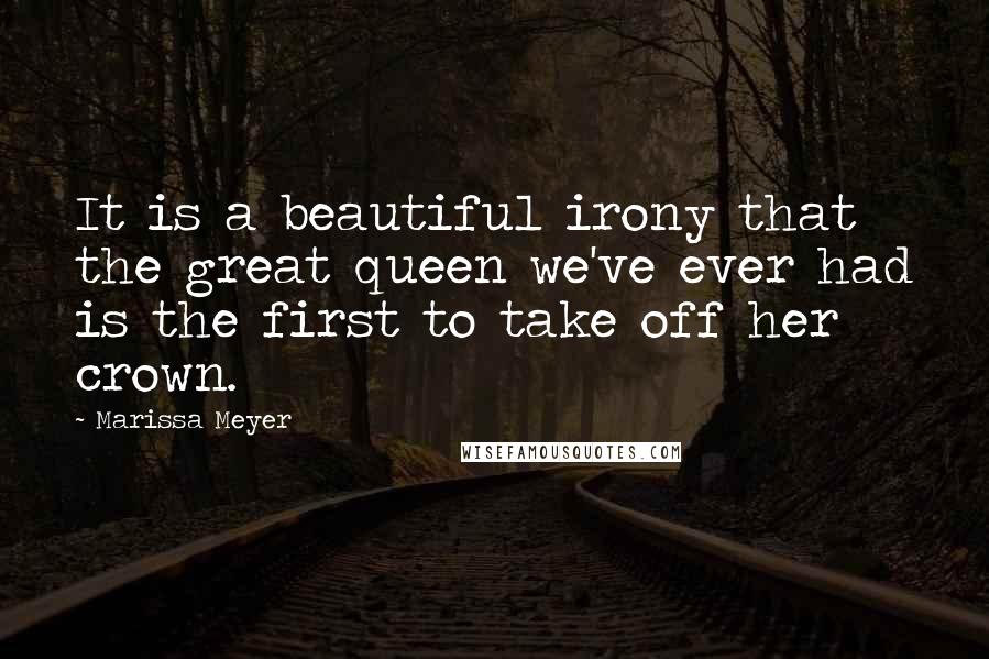 Marissa Meyer Quotes: It is a beautiful irony that the great queen we've ever had is the first to take off her crown.